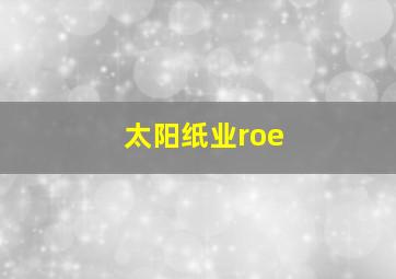 太阳纸业roe