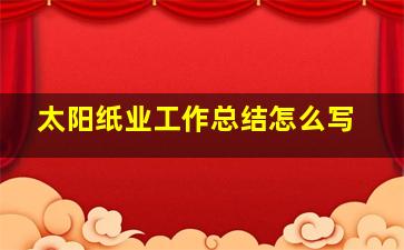 太阳纸业工作总结怎么写