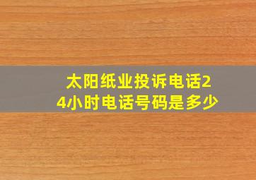 太阳纸业投诉电话24小时电话号码是多少