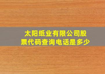 太阳纸业有限公司股票代码查询电话是多少