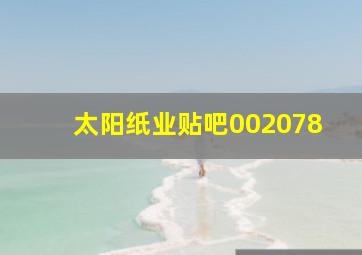 太阳纸业贴吧002078