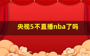 央视5不直播nba了吗