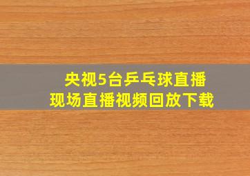 央视5台乒乓球直播现场直播视频回放下载