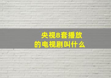 央视8套播放的电视剧叫什么