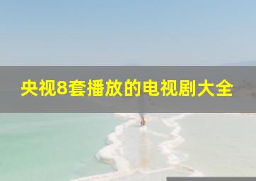 央视8套播放的电视剧大全