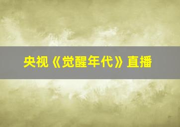 央视《觉醒年代》直播