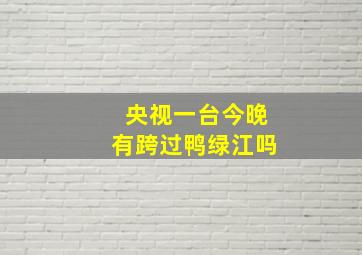 央视一台今晚有跨过鸭绿江吗