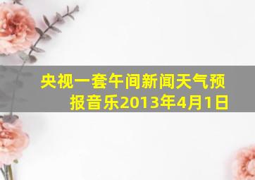 央视一套午间新闻天气预报音乐2013年4月1日