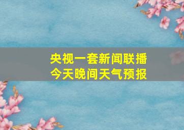 央视一套新闻联播今天晚间天气预报