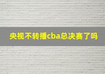 央视不转播cba总决赛了吗