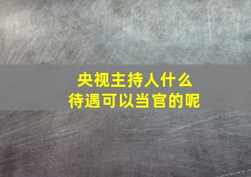 央视主持人什么待遇可以当官的呢