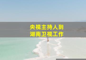 央视主持人到湖南卫视工作