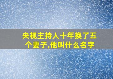 央视主持人十年换了五个妻子,他叫什么名字