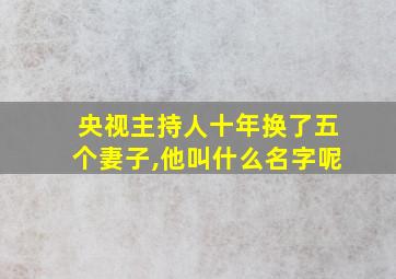 央视主持人十年换了五个妻子,他叫什么名字呢