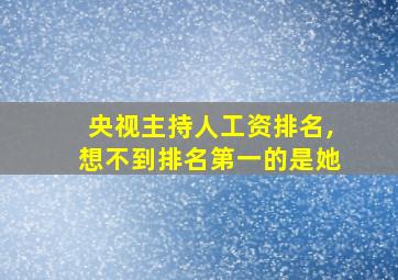 央视主持人工资排名,想不到排名第一的是她