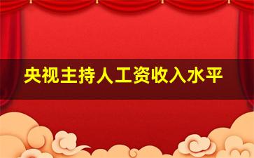 央视主持人工资收入水平