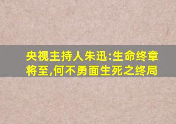 央视主持人朱迅:生命终章将至,何不勇面生死之终局