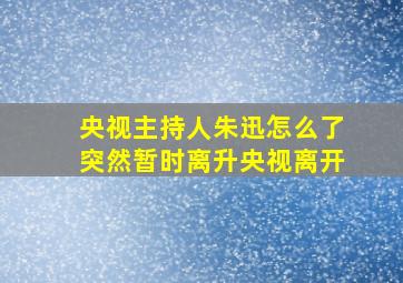 央视主持人朱迅怎么了突然暂时离升央视离开