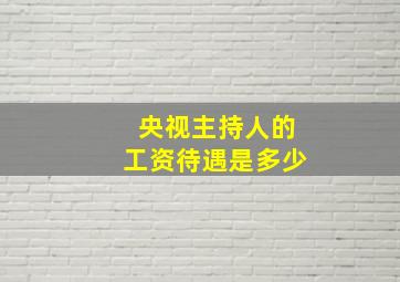 央视主持人的工资待遇是多少