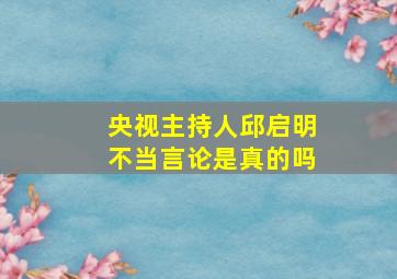 央视主持人邱启明不当言论是真的吗