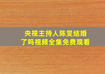 央视主持人陈旻结婚了吗视频全集免费观看