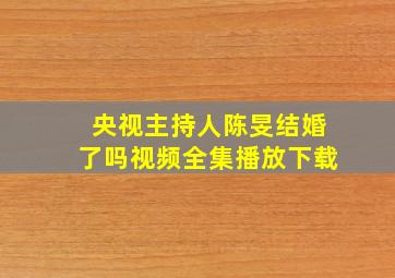 央视主持人陈旻结婚了吗视频全集播放下载