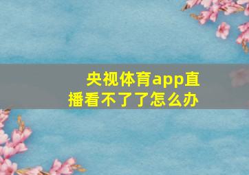 央视体育app直播看不了了怎么办