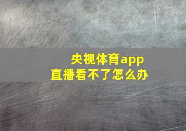 央视体育app直播看不了怎么办