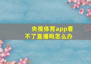 央视体育app看不了直播吗怎么办