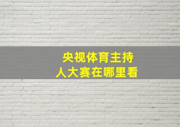 央视体育主持人大赛在哪里看