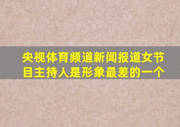 央视体育频道新闻报道女节目主持人是形象最差的一个