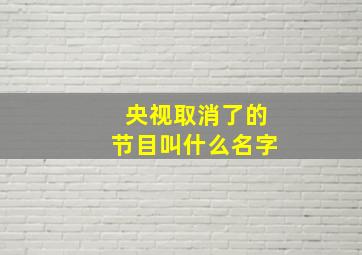 央视取消了的节目叫什么名字