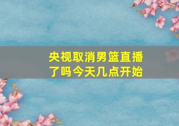 央视取消男篮直播了吗今天几点开始