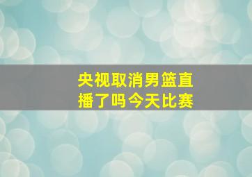 央视取消男篮直播了吗今天比赛