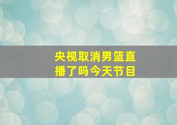 央视取消男篮直播了吗今天节目