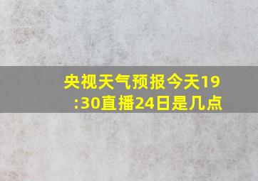 央视天气预报今天19:30直播24日是几点