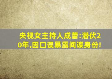 央视女主持人成蕾:潜伏20年,因口误暴露间谍身份!