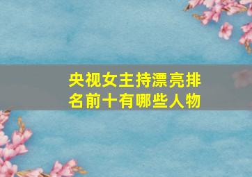 央视女主持漂亮排名前十有哪些人物