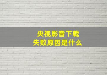 央视影音下载失败原因是什么