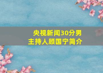 央视新闻30分男主持人顾国宁简介