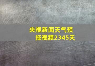 央视新闻天气预报视频2345天