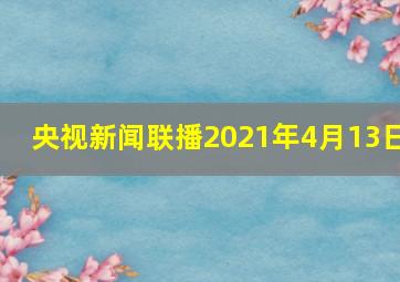 央视新闻联播2021年4月13日