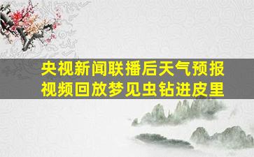 央视新闻联播后天气预报视频回放梦见虫钻进皮里