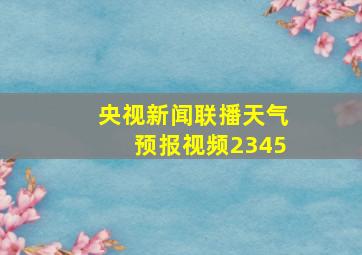 央视新闻联播天气预报视频2345