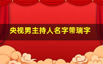 央视男主持人名字带瑞字