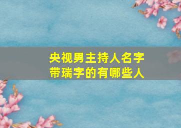 央视男主持人名字带瑞字的有哪些人