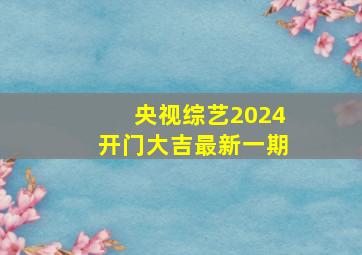 央视综艺2024开门大吉最新一期