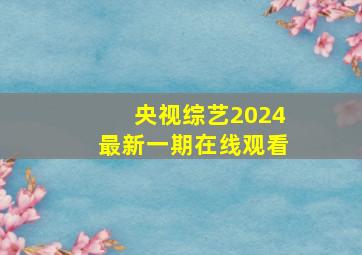 央视综艺2024最新一期在线观看