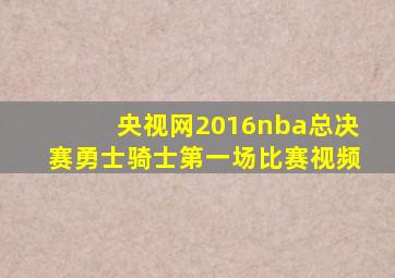 央视网2016nba总决赛勇士骑士第一场比赛视频