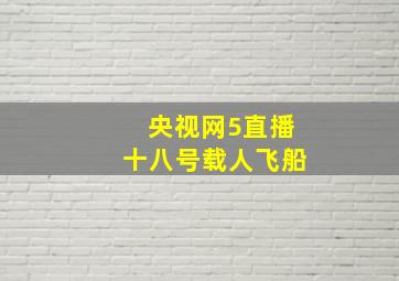 央视网5直播十八号载人飞船